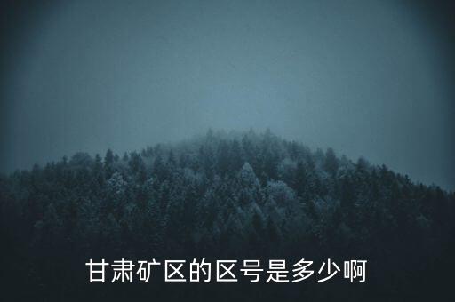 404廠為什么叫甘肅礦區(qū)，甘肅礦區(qū)的區(qū)號(hào)是多少啊