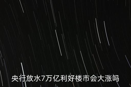 7萬億對(duì)房地產(chǎn)帶來什么，央行放水7萬億利好樓市會(huì)大漲嗎