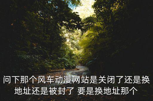 風(fēng)車網(wǎng)什么時(shí)候倒閉，問下那個(gè)風(fēng)車動漫網(wǎng)站是關(guān)閉了還是換地址還是被封了 要是換地址那個(gè)
