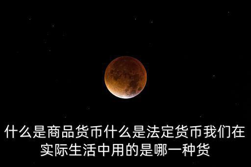 什么是商品貨幣什么是法定貨幣我們?cè)趯?shí)際生活中用的是哪一種貨