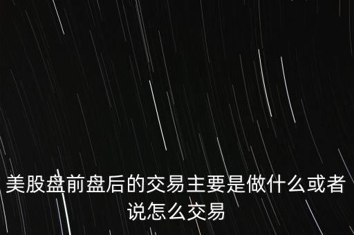 美股盤(pán)前盤(pán)后的交易主要是做什么或者說(shuō)怎么交易