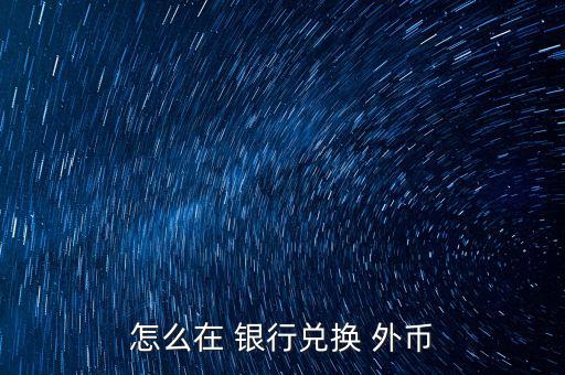 怎么去銀行換外幣,外幣，個(gè)別貨幣兌換只在部分網(wǎng)點(diǎn)辦理