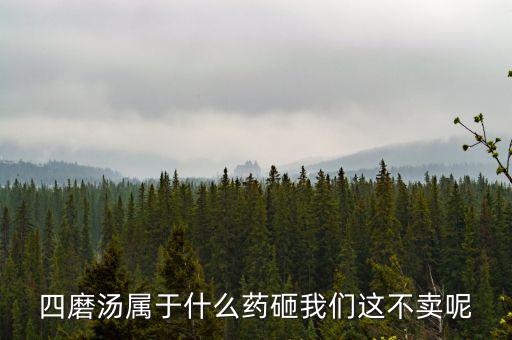 四磨湯致癌為什么還能賣，四磨湯屬于什么藥砸我們這不賣呢