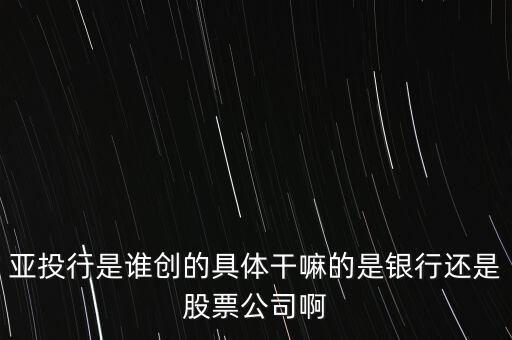 亞投行是做什么的，亞投行是誰(shuí)創(chuàng)的具體干嘛的是銀行還是股票公司啊