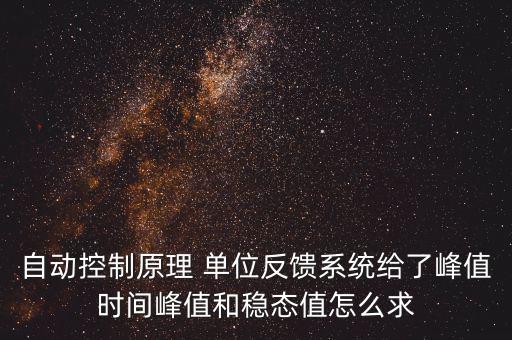 什么是單位反饋系統(tǒng)，自動(dòng)控制原理 單位反饋系統(tǒng)給了峰值時(shí)間峰值和穩(wěn)態(tài)值怎么求