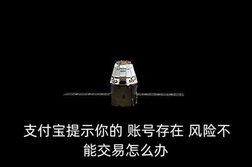  支付寶提示你的 賬號存在 風(fēng)險(xiǎn)不能交易怎么辦