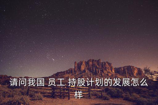 請(qǐng)問我國 員工 持股計(jì)劃的發(fā)展怎么樣