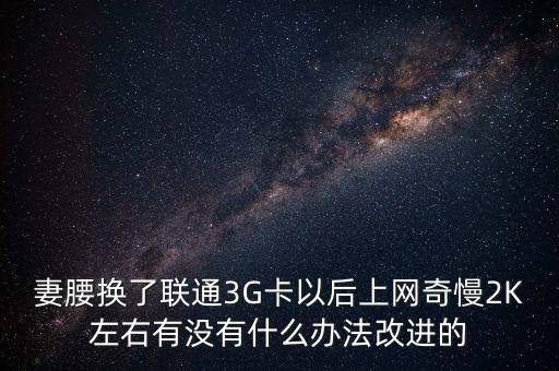 中國(guó)聯(lián)通有什么可以改進(jìn)的，妻腰換了聯(lián)通3G卡以后上網(wǎng)奇慢2K左右有沒(méi)有什么辦法改進(jìn)的