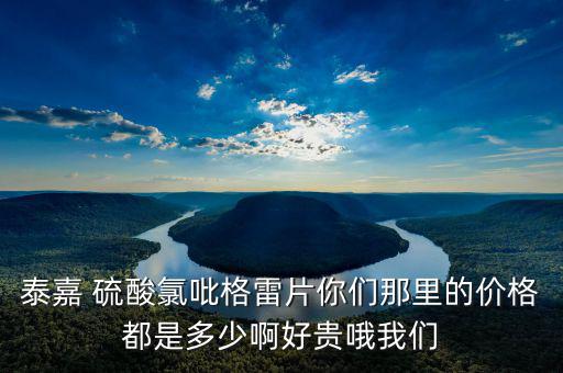泰嘉為什么這么貴，泰嘉 硫酸氯吡格雷片你們那里的價格都是多少啊好貴哦我們