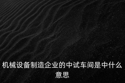 機械設備制造企業(yè)的中試車間是中什么意思