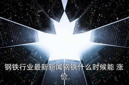 鋼材什么時候漲價，中國鋼鐵等金屬什么時候可以漲價