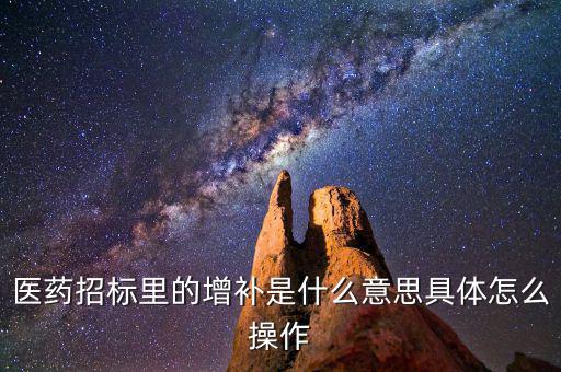 基藥增補是什么意思，醫(yī)藥招標里的增補是什么意思具體怎么操作