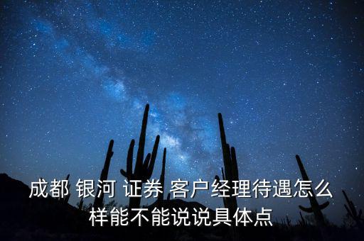 成都 銀河 證券 客戶經理待遇怎么樣能不能說說具體點