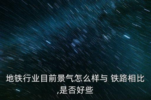 地鐵行業(yè)目前景氣怎么樣與 鐵路相比,是否好些