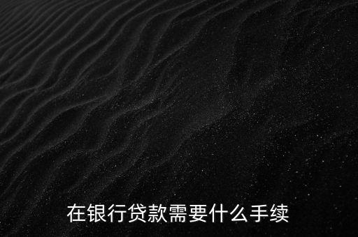 銀行貸款要什么手續(xù)，在銀行貸款需要什么手續(xù)