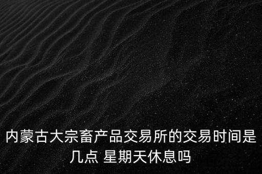 伊利為什么要出售牧業(yè)，內(nèi)蒙古大宗畜產(chǎn)品交易所的交易時(shí)間是幾點(diǎn) 星期天休息嗎