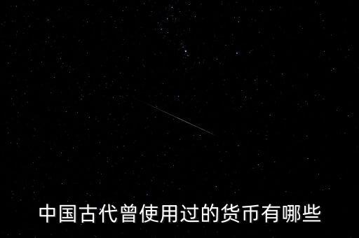 中國古代各朝代都使用什么貨幣，中國古代曾使用過的貨幣有哪些