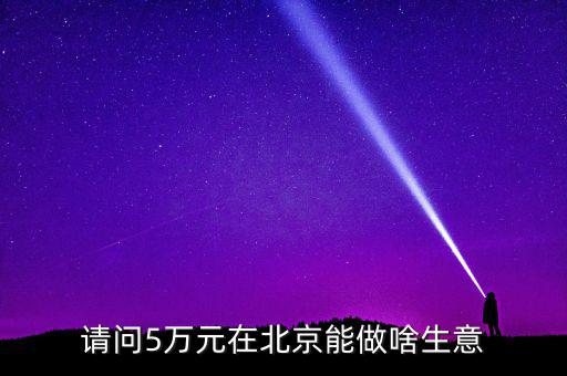 請(qǐng)問5萬元在北京能做啥生意
