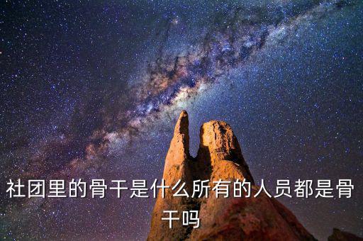 什么是骨干員工，社團里的骨干是什么所有的人員都是骨干嗎