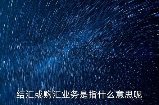 結(jié)匯購(gòu)匯是什么意思，結(jié)匯或購(gòu)匯業(yè)務(wù)是指什么意思呢