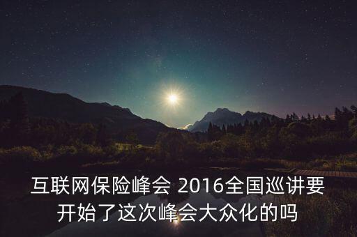 保險峰會講什么，互聯(lián)網(wǎng)保險峰會 2016全國巡講要開始了這次峰會大眾化的嗎