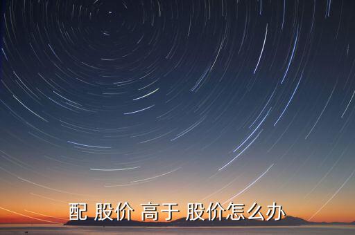 定增價(jià)高于股價(jià)怎么辦,股價(jià)等于每股收益乘以市盈率