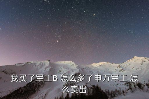 軍工b和軍工b級什么區(qū)別，我買了軍工B 怎么多了申萬軍工 怎么賣出