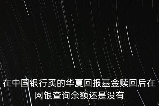 在中國(guó)銀行買(mǎi)的華夏回報(bào)基金贖回后在網(wǎng)銀查詢(xún)余額還是沒(méi)有
