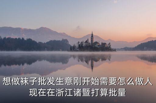 賣(mài)襪子行業(yè)需要什么，想做襪子批發(fā)生意剛開(kāi)始需要怎么做人現(xiàn)在在浙江諸暨打算批量