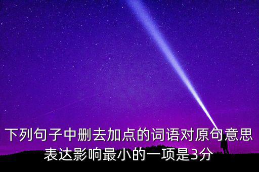 下列句子中刪去加點的詞語對原句意思表達(dá)影響最小的一項是3分