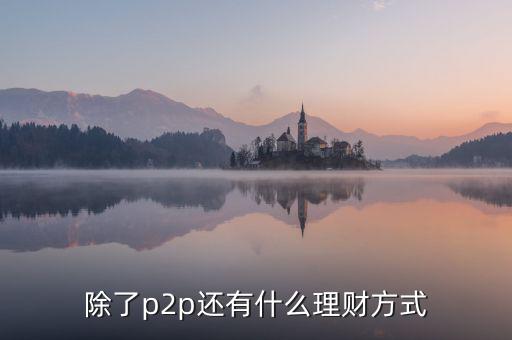 除了p2p理財還有什么，除了P2P理財外還有哪些很少聽說的理財方式