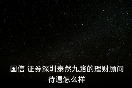  國(guó)信 證券深圳泰然九路的理財(cái)顧問(wèn) 待遇怎么樣
