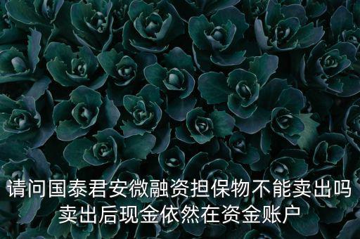 請(qǐng)問國泰君安微融資擔(dān)保物不能賣出嗎賣出后現(xiàn)金依然在資金賬戶