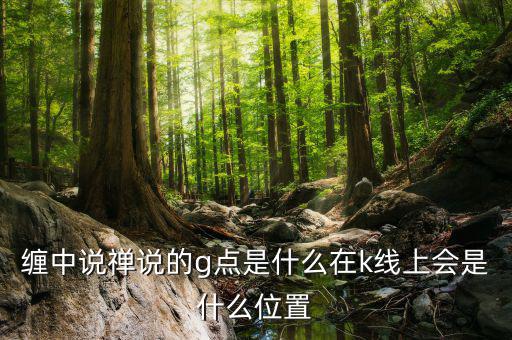 股票g點(diǎn)什么意思，纏中說(shuō)禪說(shuō)的g點(diǎn)是什么在k線上會(huì)是什么位置