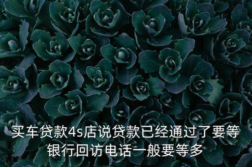 買車貸款4s店說(shuō)貸款已經(jīng)通過(guò)了要等銀行回訪電話一般要等多