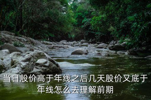 什么叫回抽年線買(mǎi)入法，當(dāng)日股價(jià)高于年線之后幾天股價(jià)又底于年線怎么去理解前期