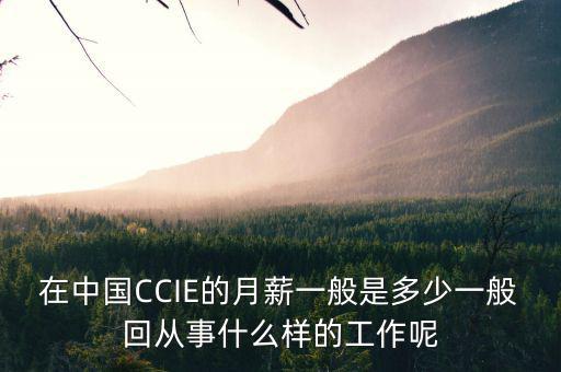 中航三鑫工資什么樣，在中國CCIE的月薪一般是多少一般回從事什么樣的工作呢