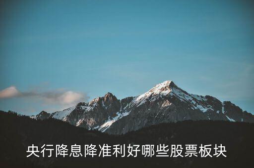 降準(zhǔn)利好什么股票，央行降息降準(zhǔn)利好哪些股票板塊