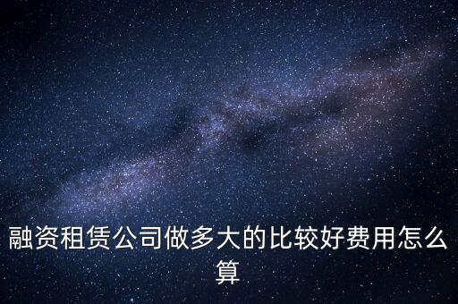 融資租賃公司做多大的比較好費(fèi)用怎么算