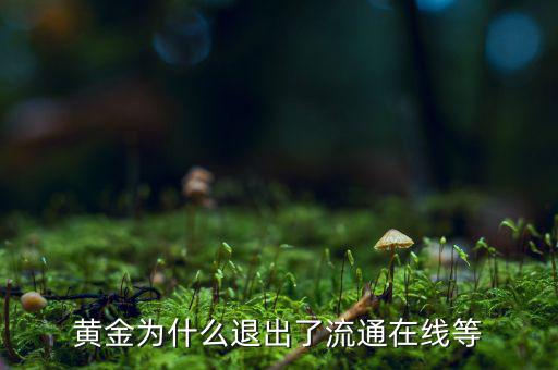 黃金為什么逐漸退出了貨幣舞臺，黃金會不會失去貨幣儲備價值
