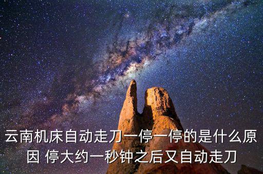 云南機床自動走刀一停一停的是什么原因 停大約一秒鐘之后又自動走刀