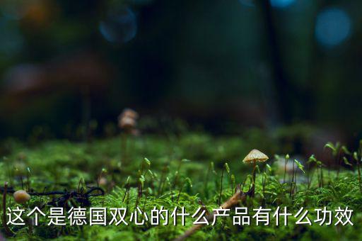 雙星新材主產(chǎn)品是什么，這個(gè)是德國(guó)雙心的什么產(chǎn)品有什么功效