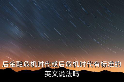 后危機(jī)時(shí)代是什么時(shí)候，后金融危機(jī)時(shí)代或后危機(jī)時(shí)代有標(biāo)準(zhǔn)的英文說(shuō)法嗎