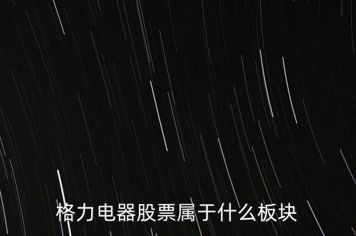格力電器是什么板塊，皇氏集團屬于創(chuàng)業(yè)板那格力電器屬可什么謝謝