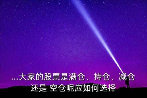 ...大家的股票是滿(mǎn)倉(cāng)、持倉(cāng)、減倉(cāng)還是 空倉(cāng)呢應(yīng)如何選擇