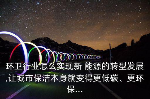 環(huán)衛(wèi)行業(yè)怎么實(shí)現(xiàn)新 能源的轉(zhuǎn)型發(fā)展,讓城市保潔本身就變得更低碳、更環(huán)保...