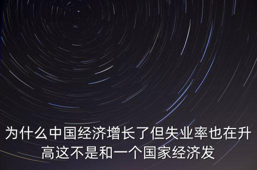 為什么中國(guó)經(jīng)濟(jì)增長(zhǎng)了但失業(yè)率也在升高這不是和一個(gè)國(guó)家經(jīng)濟(jì)發(fā)