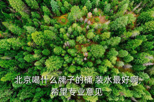  北京喝什么牌子的桶 裝水最好啊,希望專業(yè)意見(jiàn)