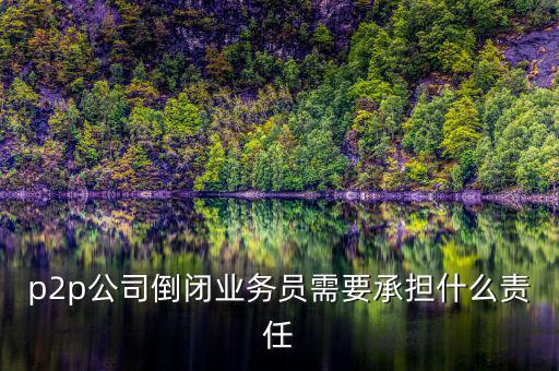 p2p公司倒閉信貸總監(jiān)付什么責(zé)任，p2p公司倒閉業(yè)務(wù)員需要承擔(dān)什么責(zé)任