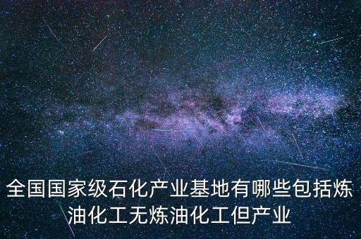 全國(guó)國(guó)家級(jí)石化產(chǎn)業(yè)基地有哪些包括煉油化工無(wú)煉油化工但產(chǎn)業(yè)
